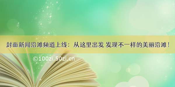 封面新闻沿滩频道上线：从这里出发 发现不一样的美丽沿滩！