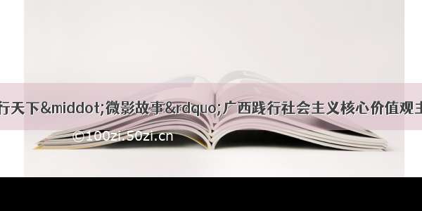 关于开展&ldquo;德行天下&middot;微影故事&rdquo;广西践行社会主义核心价值观主题微电影征集展示