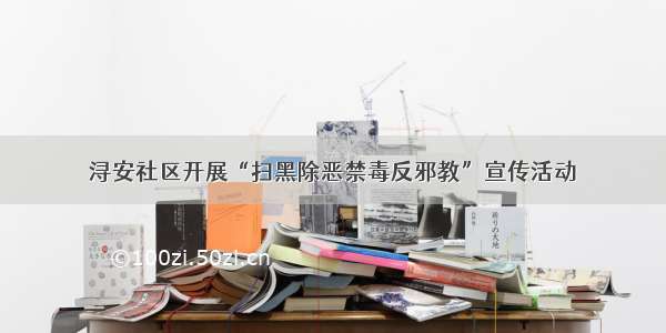 浔安社区开展“扫黑除恶禁毒反邪教”宣传活动