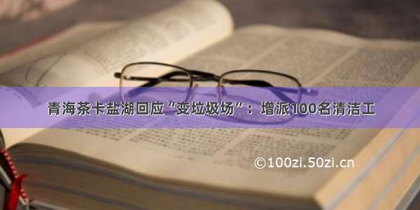 青海茶卡盐湖回应“变垃圾场”：增派100名清洁工