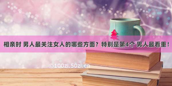 相亲时 男人最关注女人的哪些方面？特别是第4个 男人最看重！