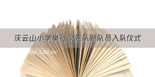 庆云山小学举行少先队新队员入队仪式