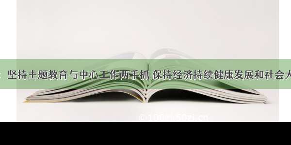 蒋超良：坚持主题教育与中心工作两手抓 保持经济持续健康发展和社会大局稳定