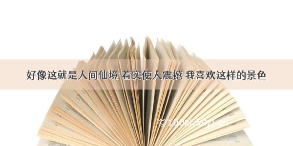 好像这就是人间仙境 着实使人震撼 我喜欢这样的景色