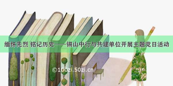 缅怀先烈 铭记历史——锡山中行与共建单位开展主题党日活动