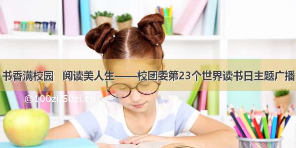 书香满校园   阅读美人生——校团委第23个世界读书日主题广播