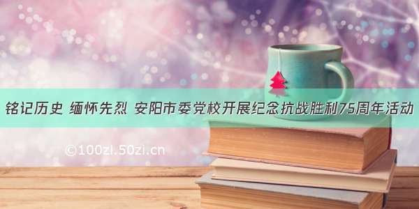 铭记历史 缅怀先烈 安阳市委党校开展纪念抗战胜利75周年活动