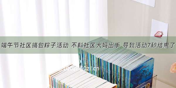 端午节社区搞包粽子活动 不料社区大妈出手 导致活动7秒结束了