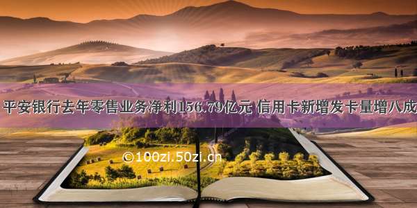 平安银行去年零售业务净利156.79亿元 信用卡新增发卡量增八成