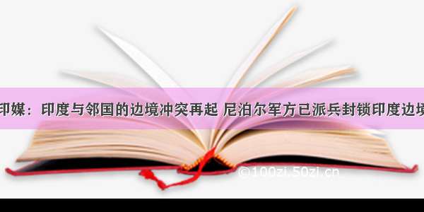 印媒：印度与邻国的边境冲突再起 尼泊尔军方已派兵封锁印度边境