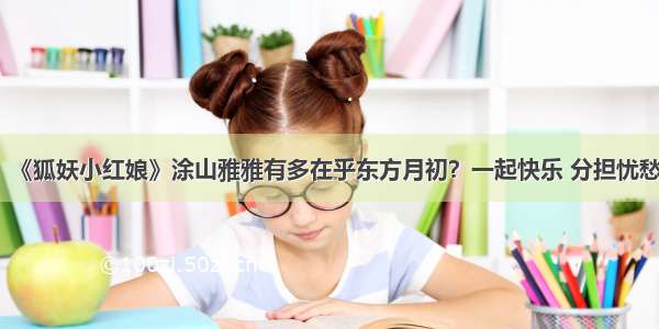 《狐妖小红娘》涂山雅雅有多在乎东方月初？一起快乐 分担忧愁