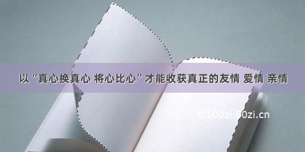 以“真心换真心 将心比心”才能收获真正的友情 爱情 亲情