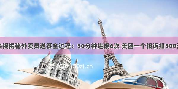 央视揭秘外卖员送餐全过程：50分钟违规6次 美团一个投诉扣500元