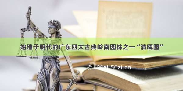 始建于明代的广东四大古典岭南园林之一“清晖园”