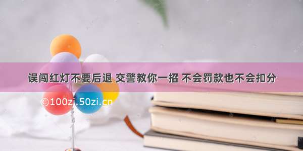 误闯红灯不要后退 交警教你一招 不会罚款也不会扣分