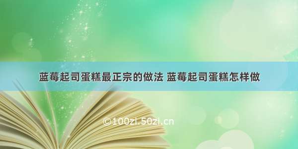 蓝莓起司蛋糕最正宗的做法 蓝莓起司蛋糕怎样做