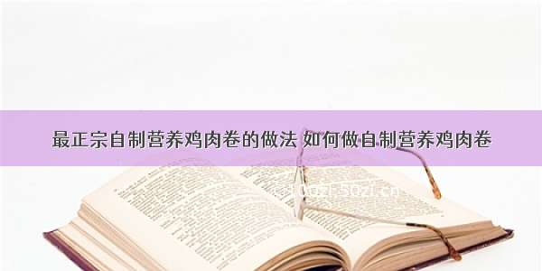 最正宗自制营养鸡肉卷的做法 如何做自制营养鸡肉卷