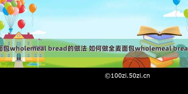 全麦面包wholemeal bread的做法 如何做全麦面包wholemeal bread好吃