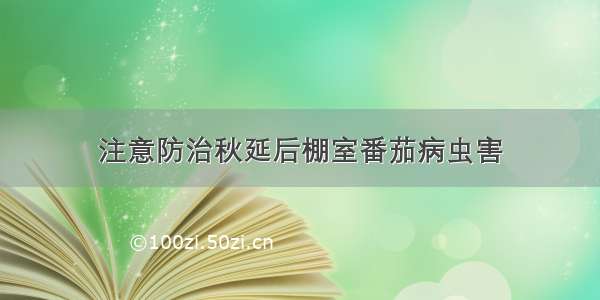 注意防治秋延后棚室番茄病虫害