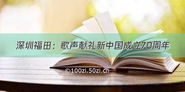 深圳福田：歌声献礼新中国成立70周年