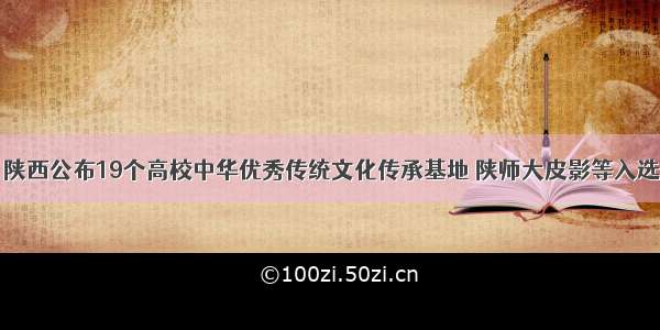 陕西公布19个高校中华优秀传统文化传承基地 陕师大皮影等入选