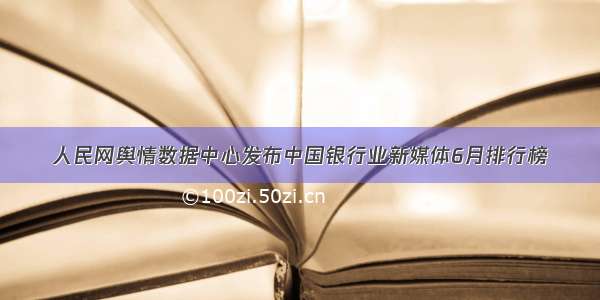 人民网舆情数据中心发布中国银行业新媒体6月排行榜