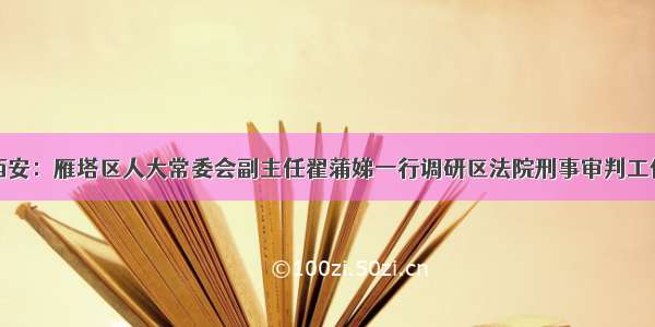 西安：雁塔区人大常委会副主任翟蒲娣一行调研区法院刑事审判工作