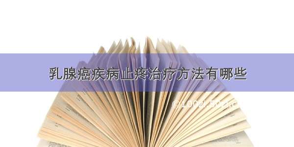 乳腺癌疾病止疼治疗方法有哪些