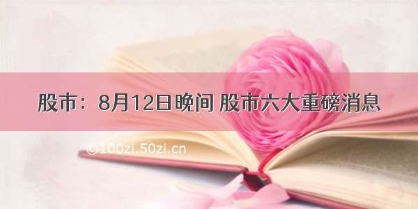 股市：8月12日晚间 股市六大重磅消息