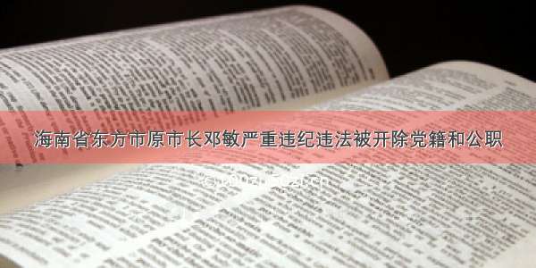 海南省东方市原市长邓敏严重违纪违法被开除党籍和公职