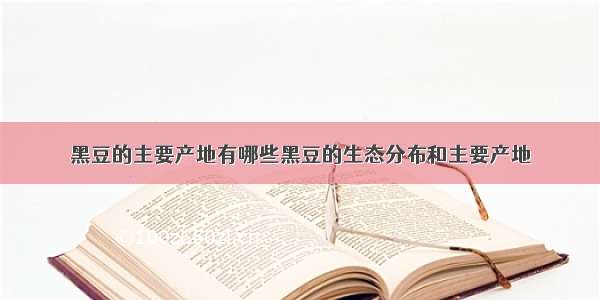 黑豆的主要产地有哪些黑豆的生态分布和主要产地