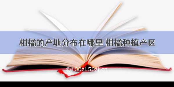 柑橘的产地分布在哪里 柑橘种植产区