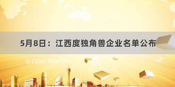 5月8日：江西度独角兽企业名单公布