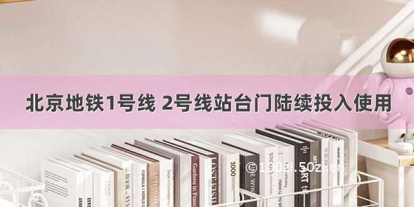 北京地铁1号线 2号线站台门陆续投入使用