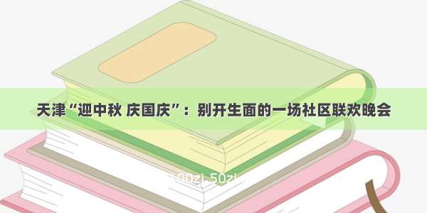 天津“迎中秋 庆国庆”：别开生面的一场社区联欢晚会