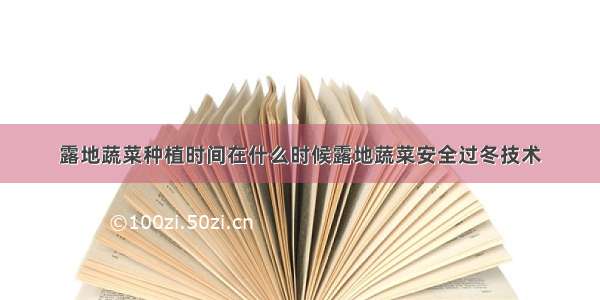 露地蔬菜种植时间在什么时候露地蔬菜安全过冬技术