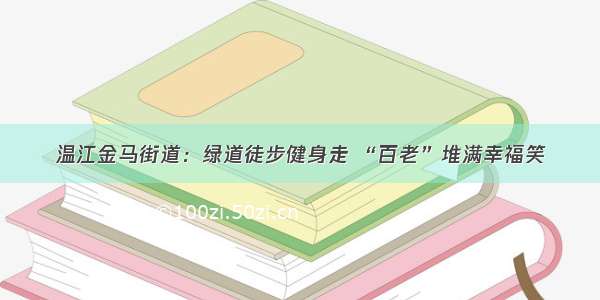 温江金马街道：绿道徒步健身走 “百老”堆满幸福笑