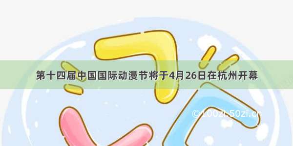第十四届中国国际动漫节将于4月26日在杭州开幕