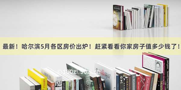 最新！哈尔滨5月各区房价出炉！赶紧看看你家房子值多少钱了！