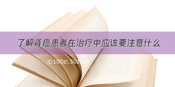 了解肾癌患者在治疗中应该要注意什么