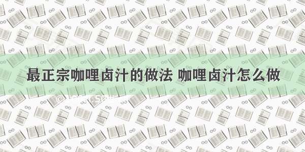 最正宗咖哩卤汁的做法 咖哩卤汁怎么做