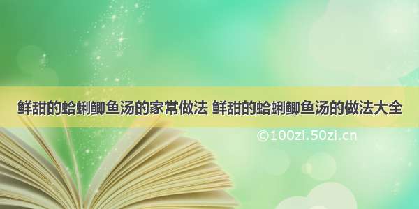 鲜甜的蛤蜊鲫鱼汤的家常做法 鲜甜的蛤蜊鲫鱼汤的做法大全