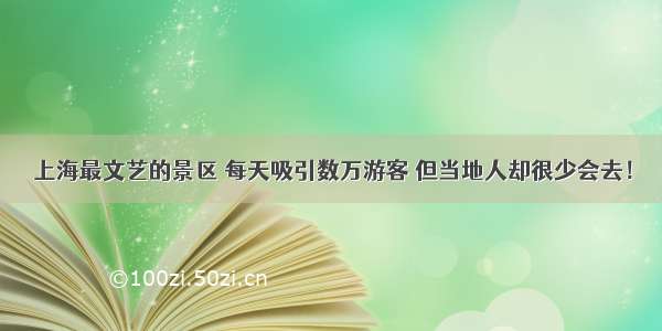 上海最文艺的景区 每天吸引数万游客 但当地人却很少会去！