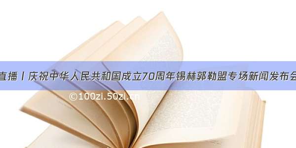 直播丨庆祝中华人民共和国成立70周年锡林郭勒盟专场新闻发布会