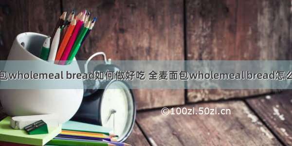 全麦面包wholemeal bread如何做好吃 全麦面包wholemeal bread怎么做好吃