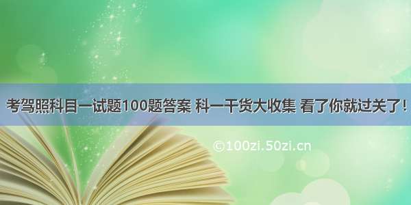 考驾照科目一试题100题答案 科一干货大收集 看了你就过关了！