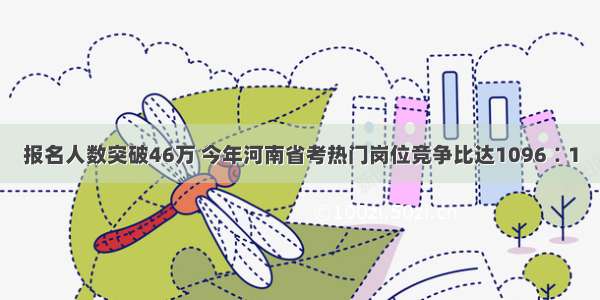 报名人数突破46万 今年河南省考热门岗位竞争比达1096∶1