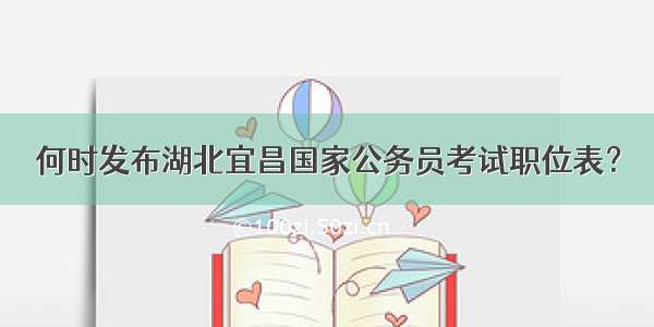 何时发布湖北宜昌国家公务员考试职位表？
