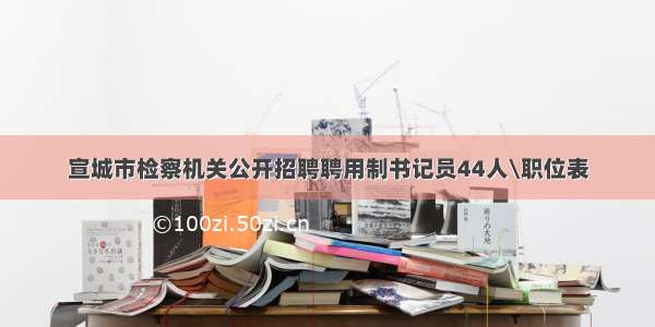 宣城市检察机关公开招聘聘用制书记员44人\职位表