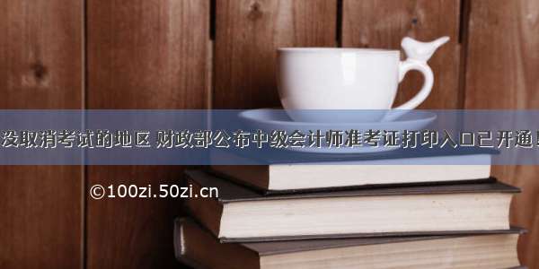 没取消考试的地区 财政部公布中级会计师准考证打印入口已开通！